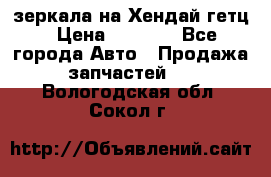 зеркала на Хендай гетц › Цена ­ 2 000 - Все города Авто » Продажа запчастей   . Вологодская обл.,Сокол г.